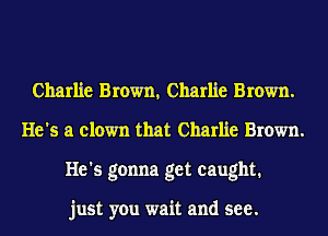 Charlie Brown, Charlie Brown.
He's a clown that Charlie Brown.
He's gonna get caught.

just you wait and see.