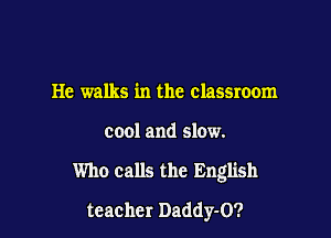 He walks in the classroom

cool and slow.

Who calls the English

teacher Daddy-O?
