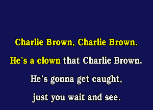 Charlie Brown. Charlie Brown.
He's a clown that Charlie Brown.
He's gonna get caught.

just you wait and see.