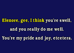 Elenore. gee. I think you're swell.
and you really do me well.

You're my pride and joy. etcetera.