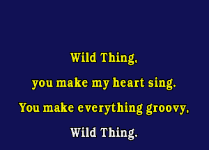 Wild Thing.

you make my heart sing.
You make everything groovy.

Wild Thing.