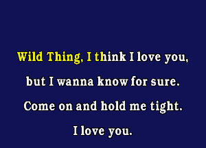 Wild Thing. I think I love you.
but I wanna know for sure.
Come on and hold me tight.

I love you.