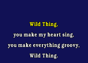 Wild Thing.

you make my heart sing.
you make everything groovy.

Wild Thing.