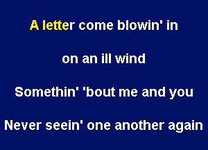 A letter come blowin' in
on an ill wind
Somethin' 'bout me and you

Never seein' one another again