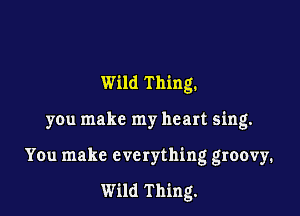 Wild Thing.

you make my heart sing.
You make everything groovy.

Wild Thing.