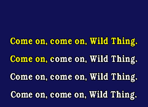 Come on. come on. Wild Thing.
Come on. come on. Wild Thing.
Come on. come on. Wild Thing.

Come on. come on. Wild Thing.