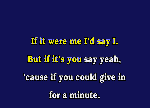 If it were me I'd say I.

But if it's you say yeah.

'cause if you could give in

for a minute.