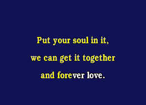 Put your soul in it,

we can get it together

and forever love.