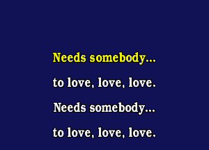Needs somebody...

to love. love. love.

Needs somebody...

to love. love. love.