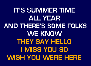 ITS SUMMER TIME

ALL YEAR
AND THERE'S SOME FOLKS

WE KNOW
THEY SAY HELLO
I MISS YOU SO
WISH YOU WERE HERE