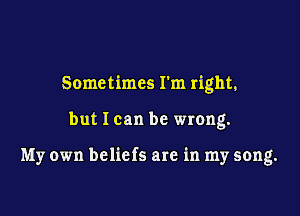 Sometimes rm right.

but I can be wrong.

My own belie is are in my song.