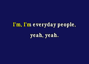 I'm. I'm everyday people.

yeah.yeah.