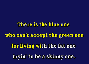 There is the blue one
who can't accept the green one
for living with the fat one

tryin' to be a skinny one.
