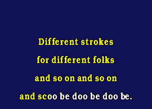 Different strokes

for diffc rent folks

and so on and so on

and scoo be (100 be doo be.