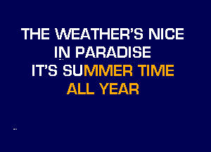 THE WEATHER'S NICE
IN PARADISE
ITS SUMMER TIME
ALL YEAR