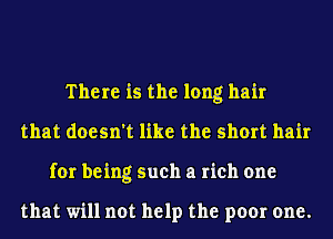 There is the long hair
that doesn't like the short hair
for being such a rich one

that will not help the poor one.