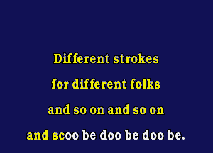 Different strokes

for diffc rent folks

and so on and so on

and scoo be (100 be doo be.