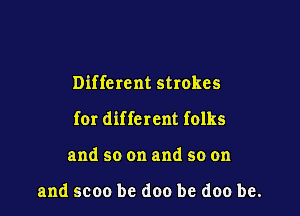 Different strokes

for different folks

and so on and so on

and scoo be doo be doo be.