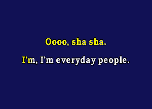 Oooo. sha sha.

I'm. I'm 8 vc ryday people.