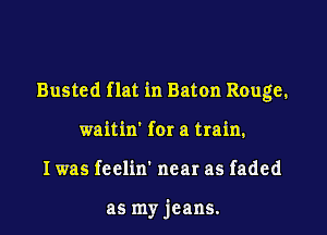 Busted flat in Baton Rouge.

waitin' for a train.
I was feclin' near as faded

as my jeans.