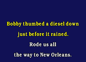 Bobby thumbed a diesel down

just before it rained.
Rode us all

the way to New Orleans.