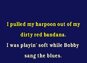 I pulled my harpoon out of my
dirty red bandana.
I was playin' soft while Bobby

sang the blues.