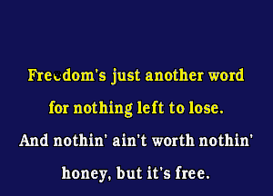 heudom's just another word
for nothing left to lose.
And nothin' ain't worth nothin'

honey. but it's free.