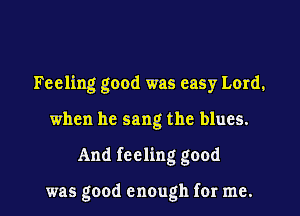 Feeling good was easy Lord.

when he sang the blues.

And feeling good

was good enough for me.