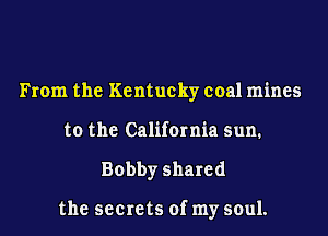 From the Kentucky coal mines
to the California sun.
Bobby shared

the secrets of my soul.