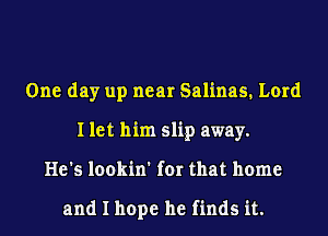 One day up near Salinas. Lord
I let him slip away.
He's lookin' for that home

and I hope he finds it.