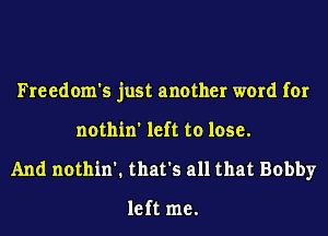 Freedom's just another word for
nothin'lefttolose.
AndnounnlthafsanthatBobby

left me.