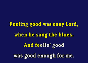 Feeling good was easy Lord.

when he sang the blues.

And fcclin' good

was good enough for me.