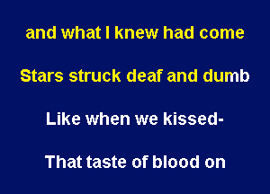 and what I knew had come

Stars struck deaf and dumb

Like when we kissed-

That taste of blood on