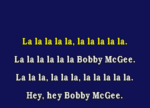 La la la la la. la la la la la.
La la la la la la Bobby McGee.
La la la. la la la. la la la la la.

Hey. hey Bobby McGee.