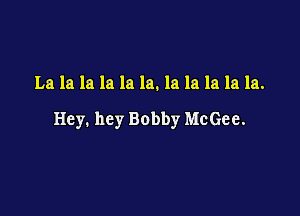 La la la la la la. la la la la la.

Hey. hey Bobby McGee.