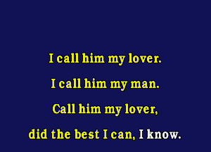Icall him my lover.

Icall him my man.

Call him my lover.

did the best I can. I know.