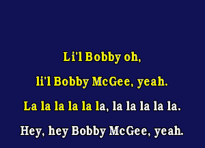 Ln Bobby oh.

li'l Bobby McGee. yeah.

La la la la la la. la la la la la.

Hey. hey Bobby McGee, yeah.