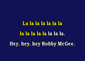La la la la la la la

la la la la la la la la.

Hey. hey. hey Bobby McGee.
