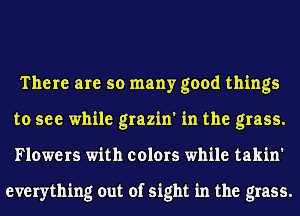 There are so many good things
to see while grazin' in the grass.
Flowers with colors while takin'

everything out of sight in the grass.