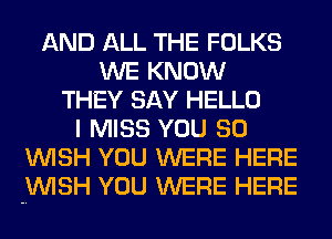 AND ALL THE FOLKS
WE KNOW
THEY SAY HELLO
I MISS YOU SO
WISH YOU WERE HERE
WISH YOU WERE HERE