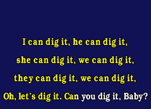 I can dig it. he can dig it.
she can dig it. we can dig it.
they can dig it. we can dig it.
on. let's dig it. Can you dig it. Baby?