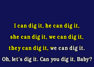 I can dig it. he can dig it.
she can dig it. we can dig it.
they can dig it. we can dig it.
on. let's dig it. Can you dig it. Baby?