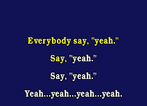 Everybody say, yeah.

Say. yeah.
Say. yeah.

Yeah...ycah...yeah...yeah.