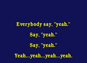 Everybody say, yeah.
Say. yeah.
Say. yeah.

Yeah...yeah...yeah...yeah.