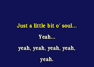 Just a little bit 0' soul...

Yeah...

yeah. yeah. yeah. yeah.

yeah.