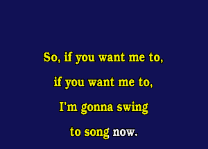 So. if you want me to.

if you want me to.

I'm gonna swing

to song now.