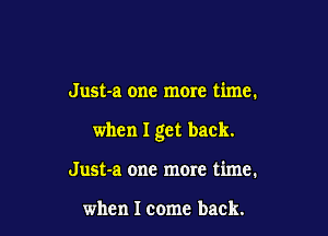 Just-a one mom time.

when I get back.

Just-a one mom time.

when I come back.