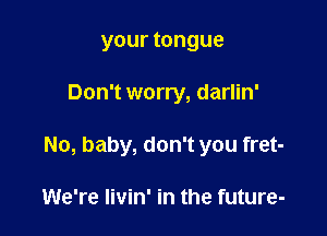 your tongue

Don't worry, darlin'

No, baby, don't you fret-

We're livin' in the future-