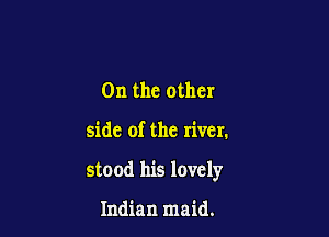 0n the other

side of the river.

stood his lovely

Indian maid.