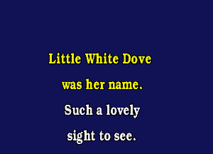 Little White Dove
was her name.

Such a lovely

sight to sec.